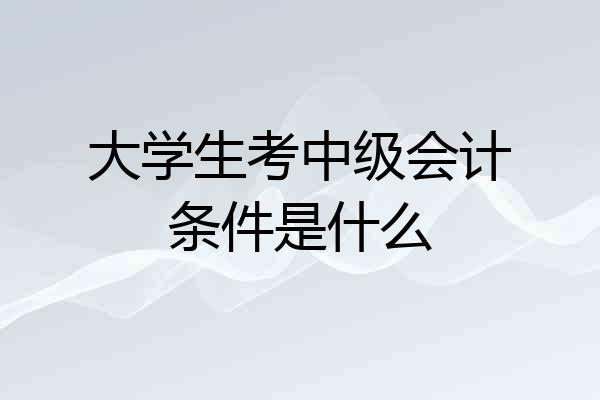 大学生考中级会计条件是什么