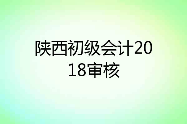陕西初级会计2018审核