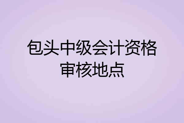 包头中级会计资格审核地点