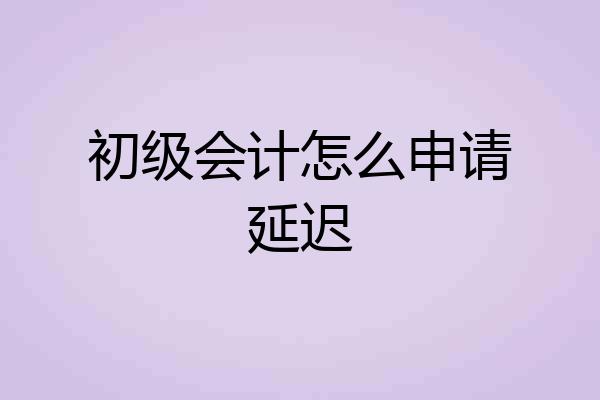 初级会计怎么申请延迟