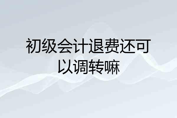 初级会计退费还可以调转嘛
