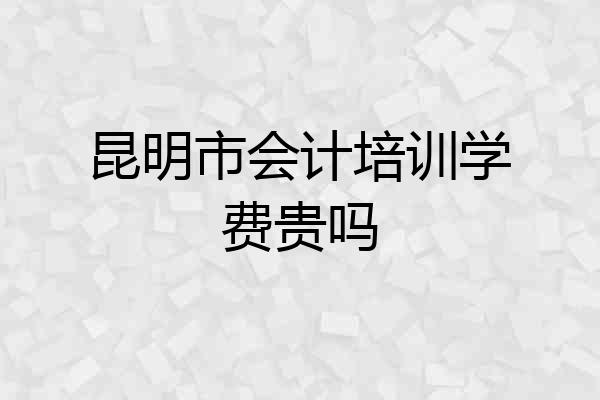 昆明市会计培训学费贵吗