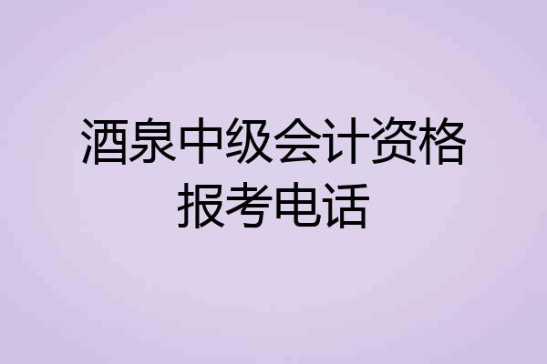 酒泉中级会计资格报考电话