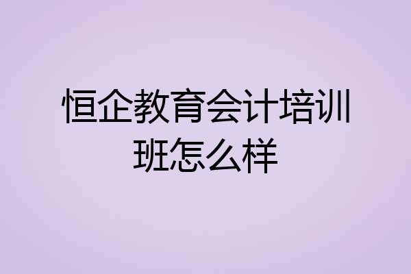 恒企教育会计培训班怎么样