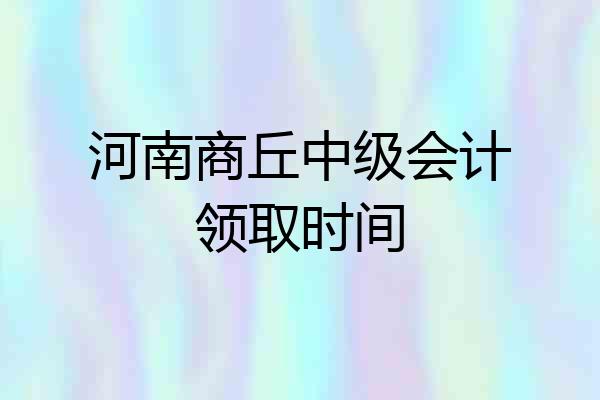 河南商丘中级会计领取时间