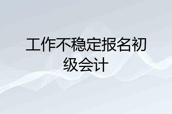 工作不稳定报名初级会计