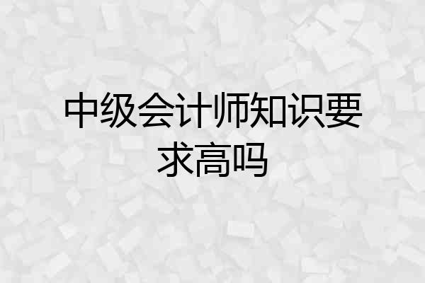 中级会计师知识要求高吗