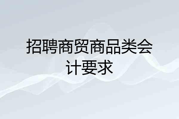 招聘商贸商品类会计要求