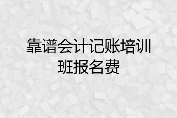 靠谱会计记账培训班报名费