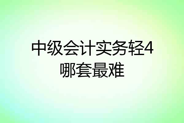 中级会计实务轻4哪套最难