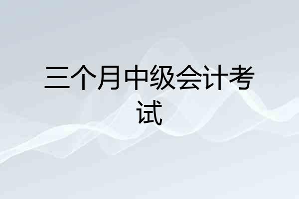 三个月中级会计考试