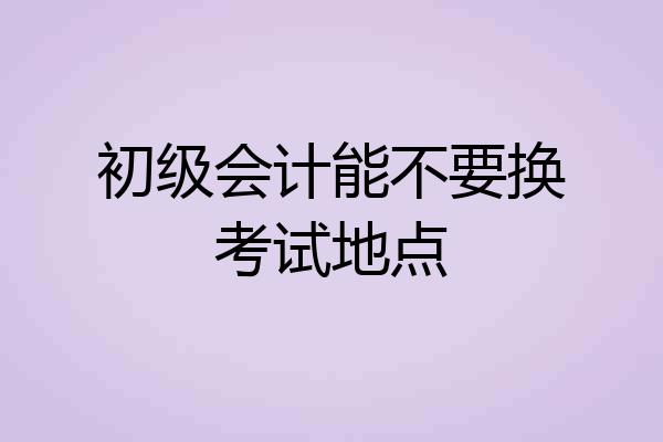 初级会计能不要换考试地点