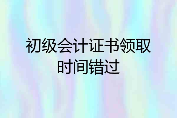 初级会计证书领取时间错过