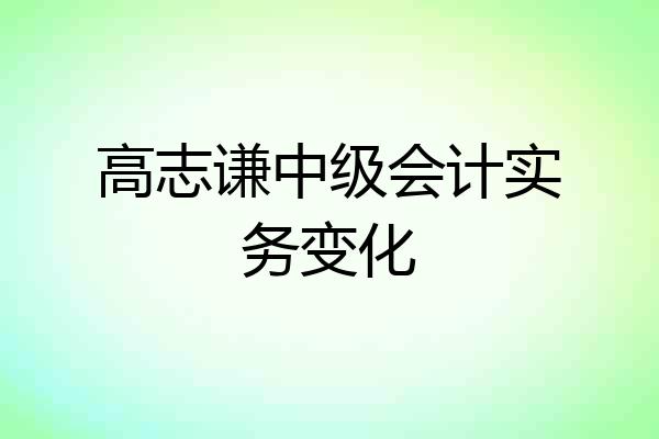 高志谦中级会计实务变化