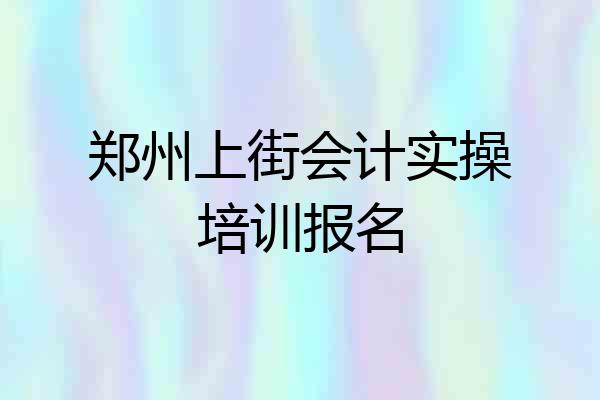 郑州上街会计实操培训报名