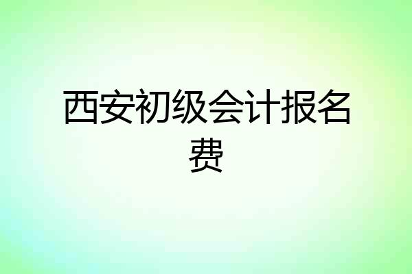 西安初级会计报名费