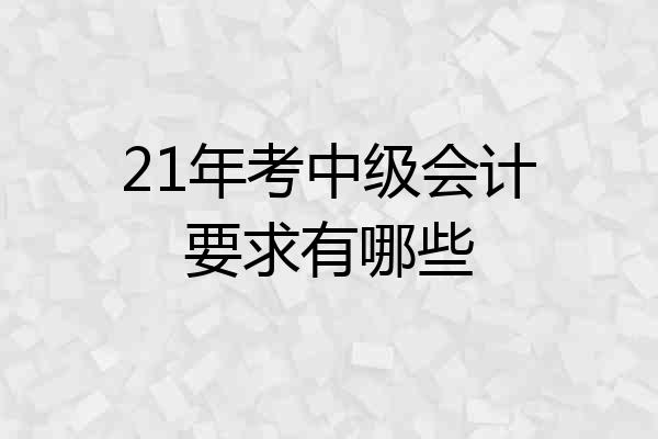 21年考中级会计要求有哪些