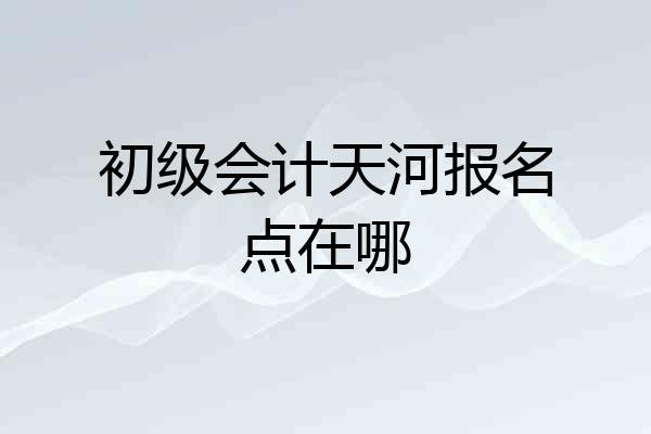 初级会计天河报名点在哪