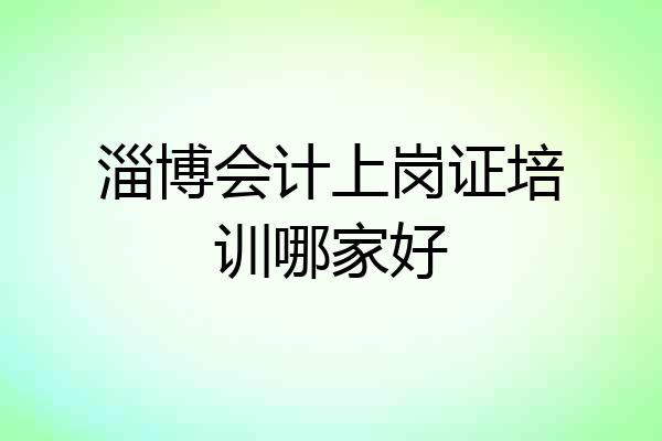 淄博会计上岗证培训哪家好