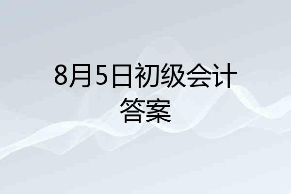 8月5日初级会计答案