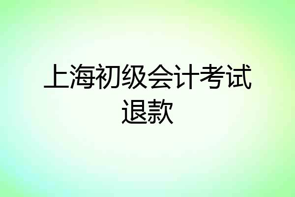 上海初级会计考试退款