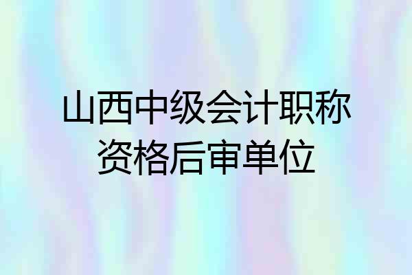 山西中级会计职称资格后审单位