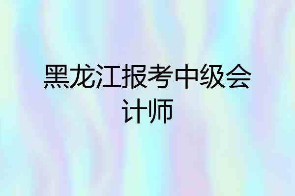 黑龙江报考中级会计师