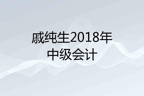 戚纯生2018年中级会计