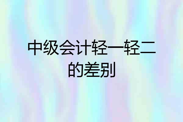 中级会计轻一轻二的差别