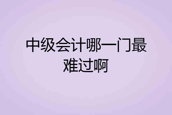 中级会计哪一门最难过啊