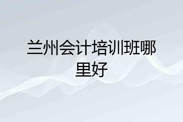 兰州会计培训班哪里好