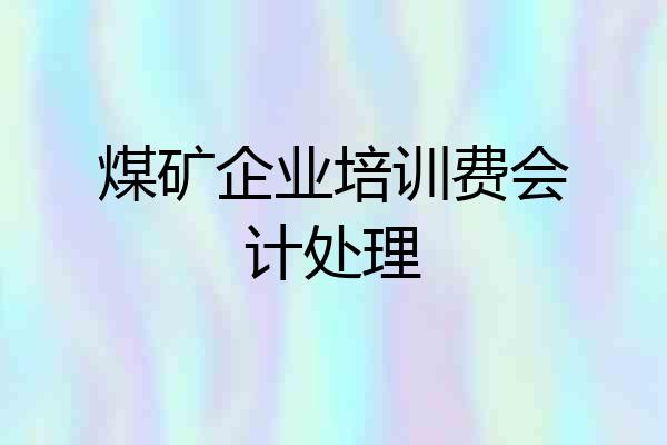 煤矿企业培训费会计处理