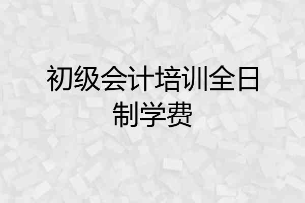 初级会计培训全日制学费
