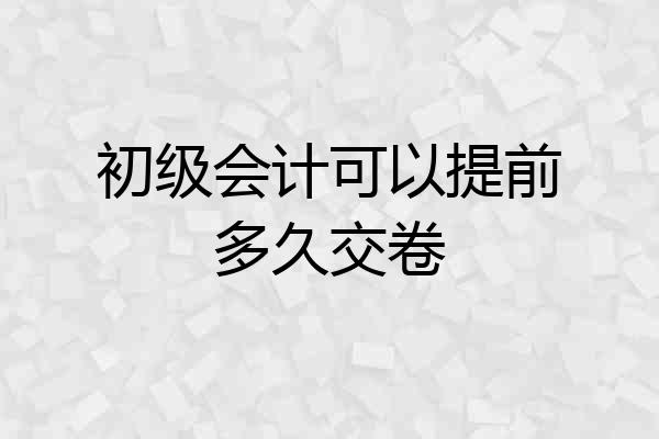 初级会计可以提前多久交卷