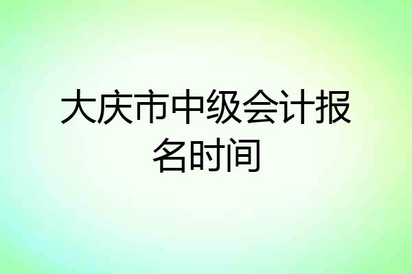 大庆市中级会计报名时间