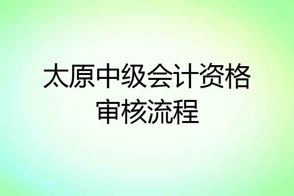太原中级会计资格审核流程