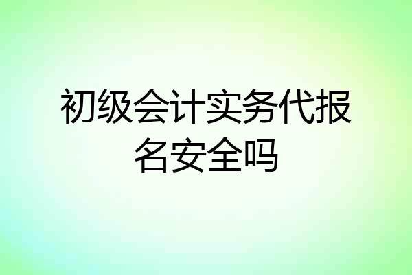 初级会计实务代报名安全吗