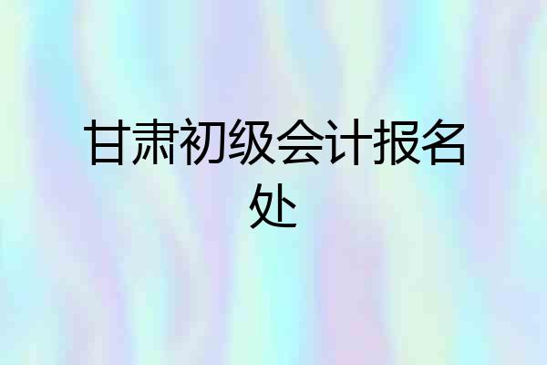 甘肃初级会计报名处