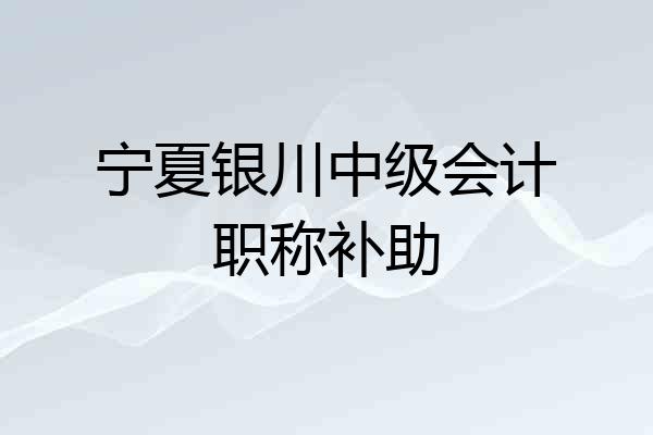 宁夏银川中级会计职称补助