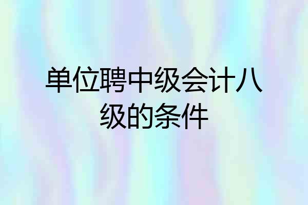 单位聘中级会计八级的条件