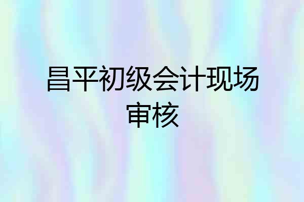 昌平初级会计现场审核