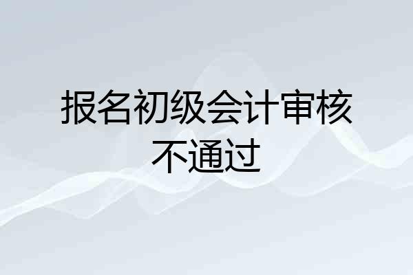 报名初级会计审核不通过