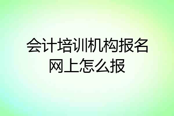 会计培训机构报名网上怎么报