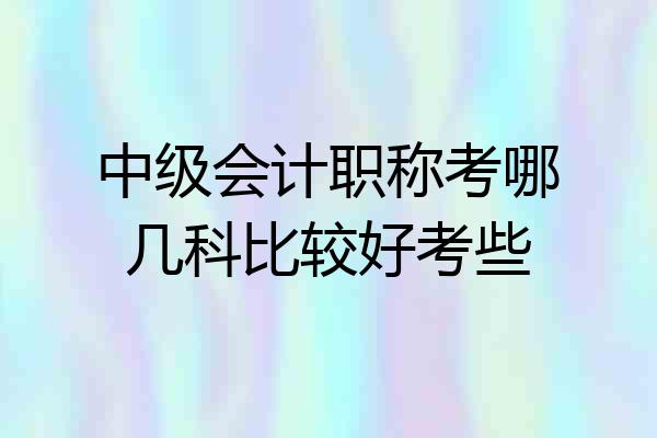 中级会计职称考哪几科比较好考些