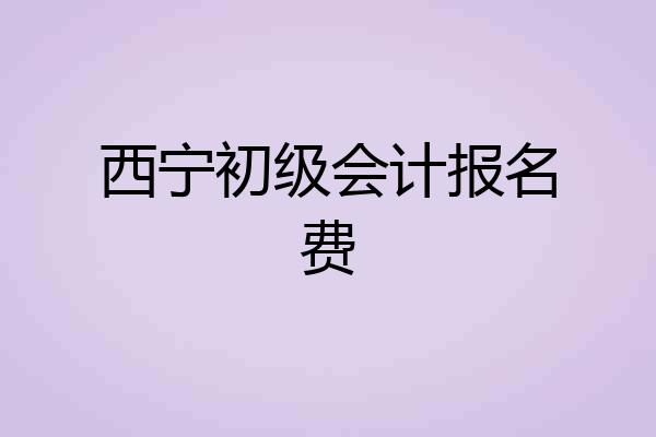 西宁初级会计报名费