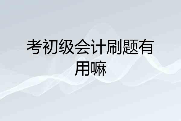 考初级会计刷题有用嘛