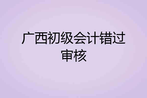广西初级会计错过审核