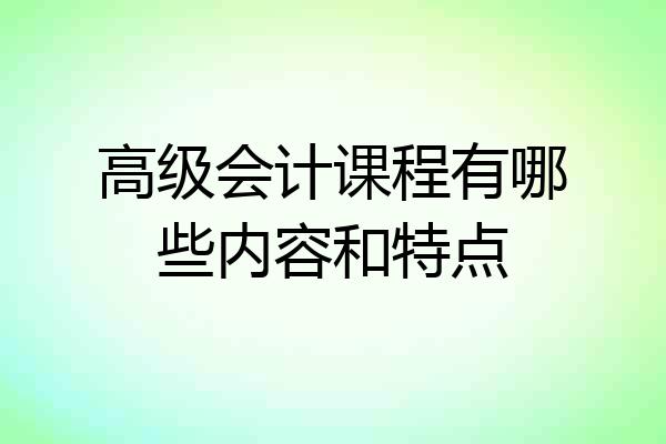 高级会计课程有哪些内容和特点