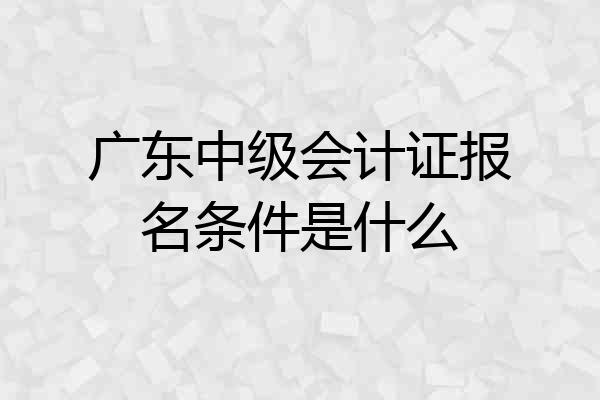 广东中级会计证报名条件是什么