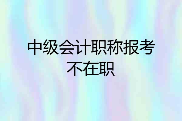 中级会计职称报考不在职